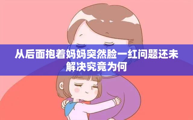 从后面抱着妈妈突然脸一红问题还未解决究竟为何