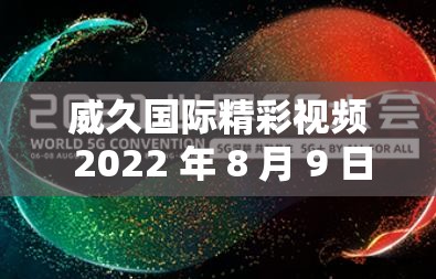 威久国际精彩视频 2022 年 8 月 9 日：不容错过的精彩内容呈现