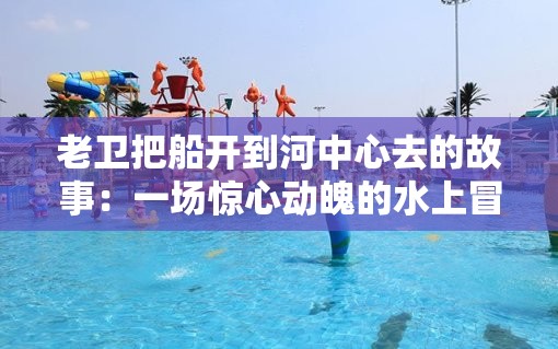 老卫把船开到河中心去的故事：一场惊心动魄的水上冒险之旅