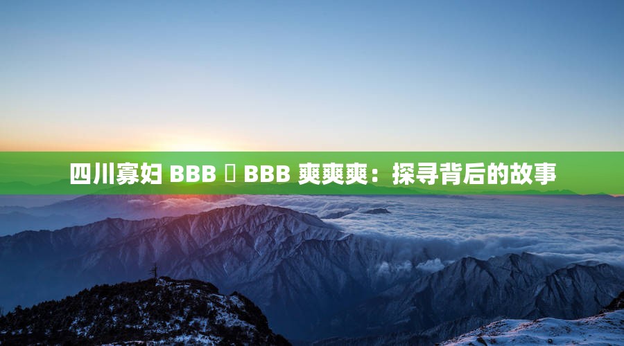 四川寡妇 BBB 槡 BBB 爽爽爽：探寻背后的故事