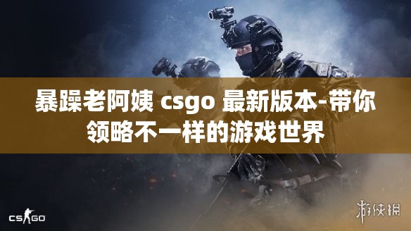 暴躁老阿姨 csgo 最新版本-带你领略不一样的游戏世界