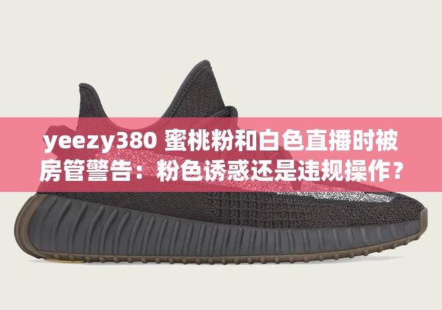 yeezy380 蜜桃粉和白色直播时被房管警告：粉色诱惑还是违规操作？