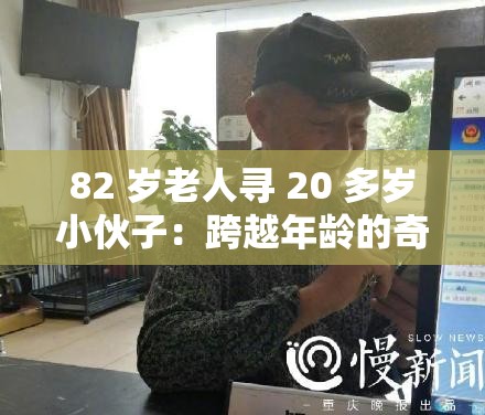 82 岁老人寻 20 多岁小伙子：跨越年龄的奇妙缘分