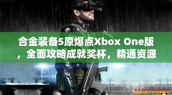 合金装备5原爆点Xbox One版，全面攻略成就奖杯，精通资源管理与价值最大化