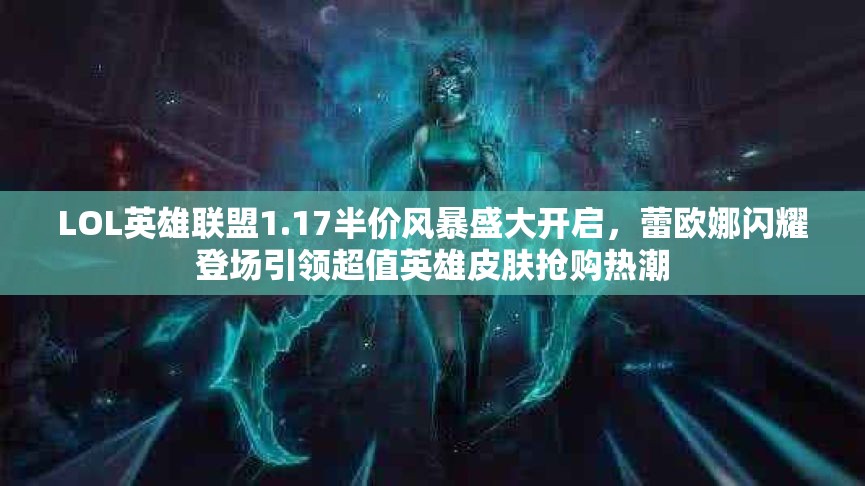 LOL英雄联盟1.17半价风暴盛大开启，蕾欧娜闪耀登场引领超值英雄皮肤抢购热潮