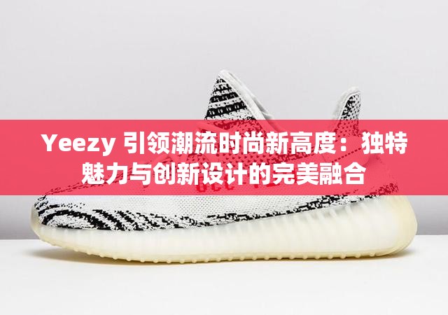 Yeezy 引领潮流时尚新高度：独特魅力与创新设计的完美融合