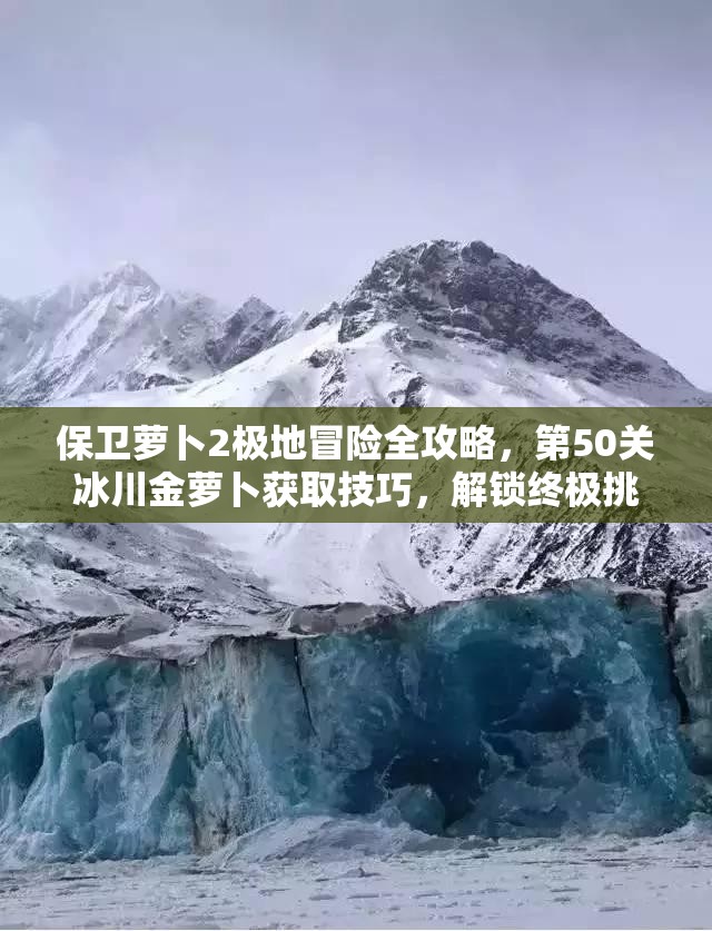 保卫萝卜2极地冒险全攻略，第50关冰川金萝卜获取技巧，解锁终极挑战秘籍