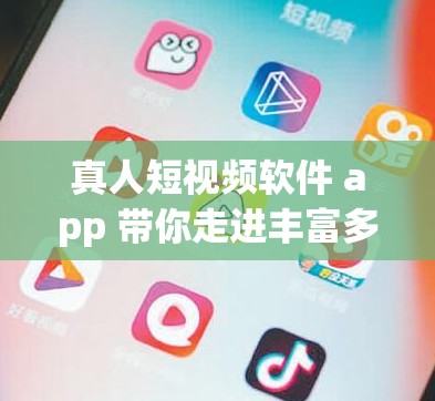 真人短视频软件 app 带你走进丰富多彩的短视频世界