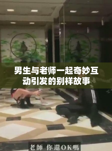 男生与老师一起奇妙互动引发的别样故事