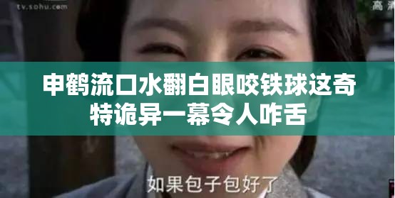 申鹤流口水翻白眼咬铁球这奇特诡异一幕令人咋舌