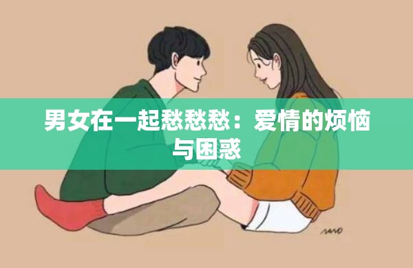 男女在一起愁愁愁：爱情的烦恼与困惑