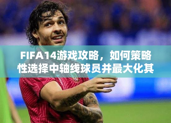 FIFA14游戏攻略，如何策略性选择中轴线球员并最大化其技巧与价值