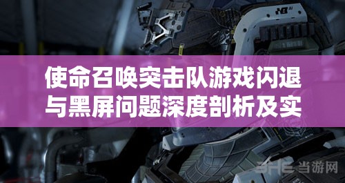 使命召唤突击队游戏闪退与黑屏问题深度剖析及实用解决对策分享