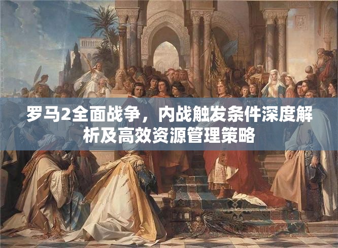 罗马2全面战争，内战触发条件深度解析及高效资源管理策略