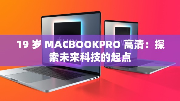 19 岁 MACBOOKPRO 高清：探索未来科技的起点