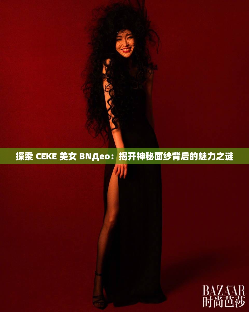 探索 CEKE 美女 BNДeo：揭开神秘面纱背后的魅力之谜