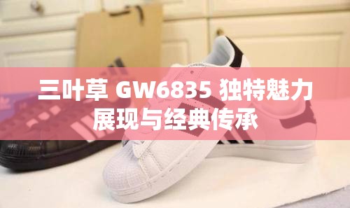 三叶草 GW6835 独特魅力展现与经典传承