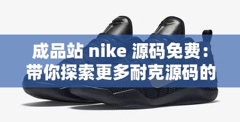 成品站 nike 源码免费：带你探索更多耐克源码的奥秘与惊喜