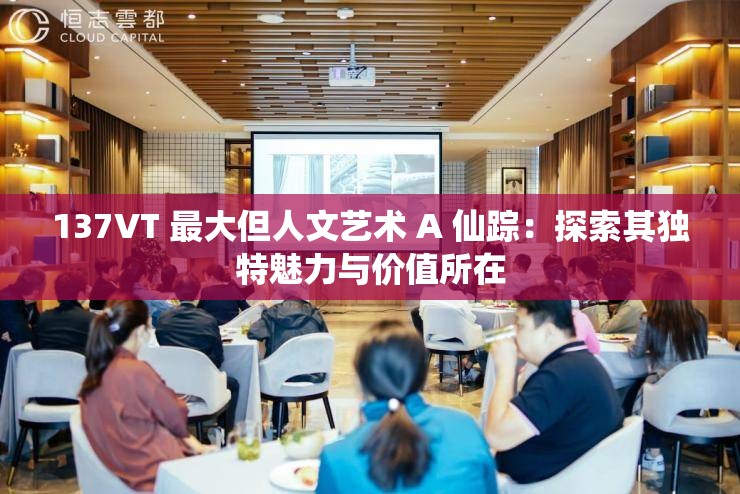 137VT 最大但人文艺术 A 仙踪：探索其独特魅力与价值所在