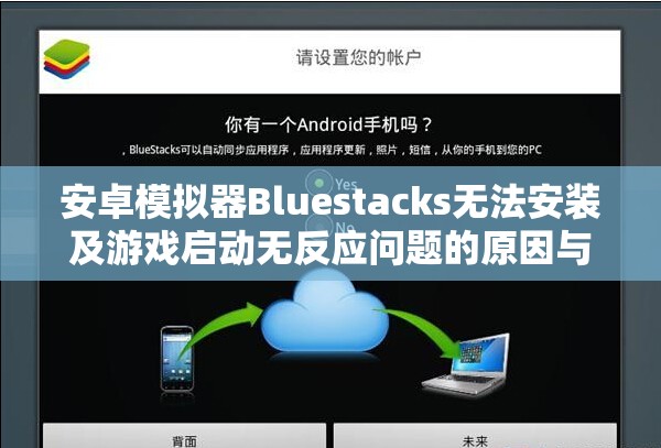 安卓模拟器Bluestacks无法安装及游戏启动无反应问题的原因与全面解决方案