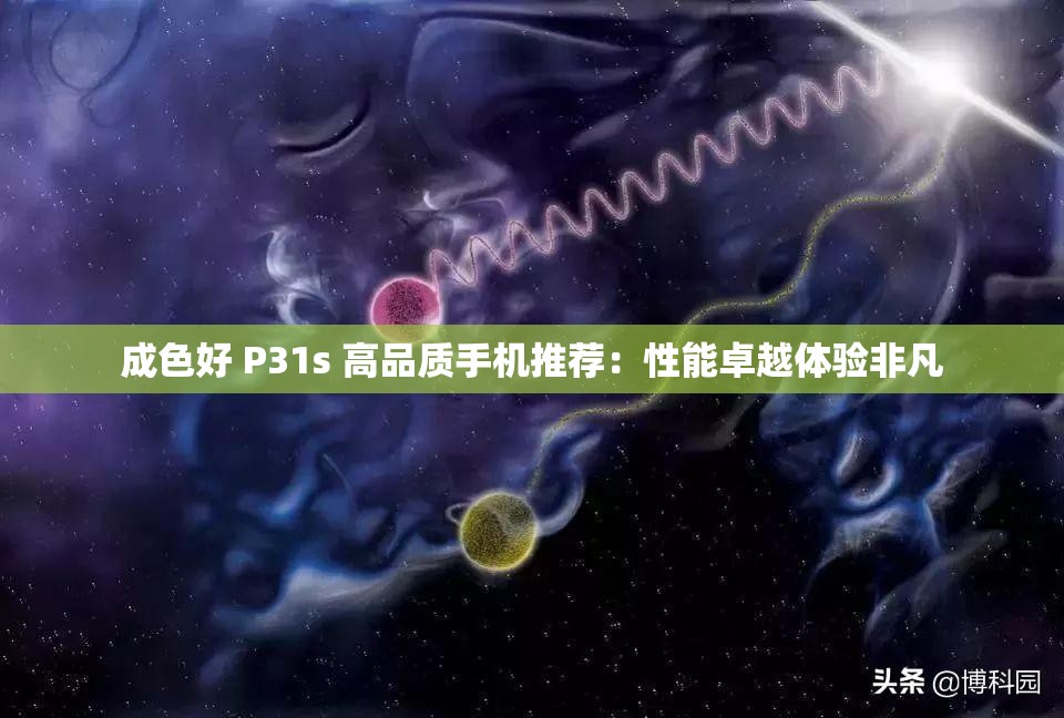 成色好 P31s 高品质手机推荐：性能卓越体验非凡