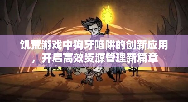 饥荒游戏中狗牙陷阱的创新应用，开启高效资源管理新篇章