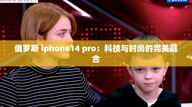 俄罗斯 iphone14 pro：科技与时尚的完美融合