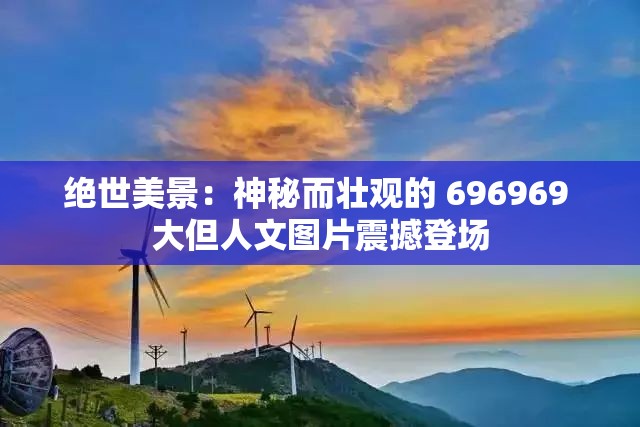 绝世美景：神秘而壮观的 696969 大但人文图片震撼登场