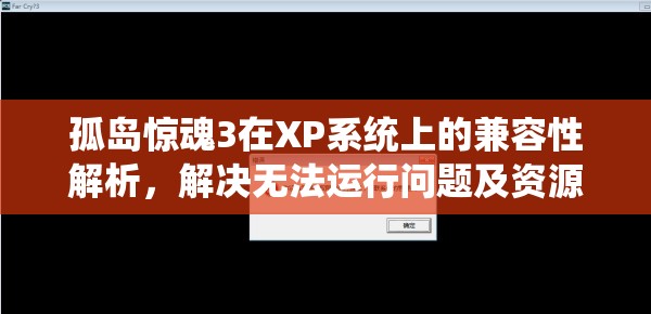 孤岛惊魂3在XP系统上的兼容性解析，解决无法运行问题及资源管理优化指南