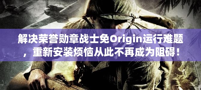 解决荣誉勋章战士免Origin运行难题，重新安装烦恼从此不再成为阻碍！