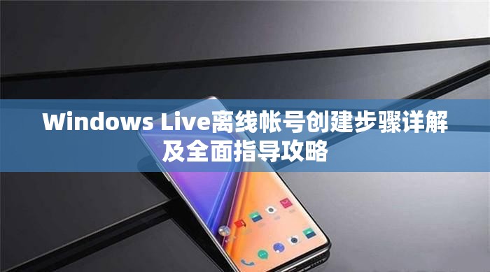 Windows Live离线帐号创建步骤详解及全面指导攻略