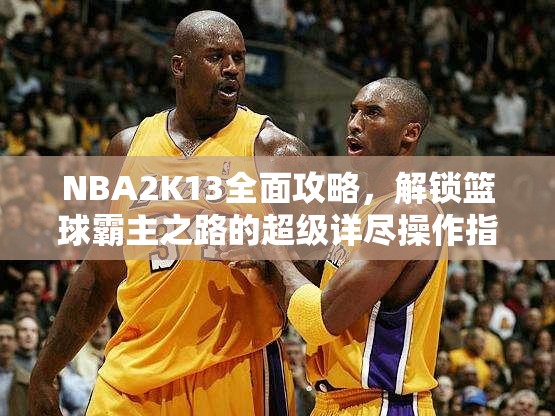 NBA2K13全面攻略，解锁篮球霸主之路的超级详尽操作指南