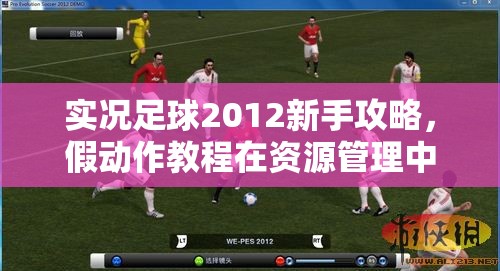 实况足球2012新手攻略，假动作教程在资源管理中的重要性及实战高效运用技巧