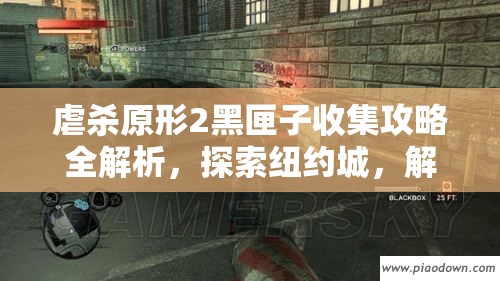 虐杀原形2黑匣子收集攻略全解析，探索纽约城，解锁异体奖励与隐藏内容