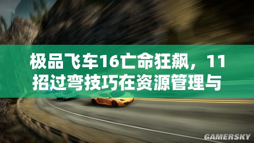 极品飞车16亡命狂飙，11招过弯技巧在资源管理与策略中的重要性解析