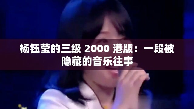 杨钰莹的三级 2000 港版：一段被隐藏的音乐往事