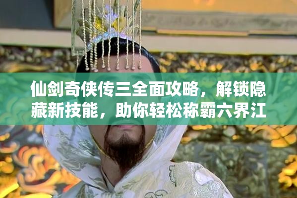 仙剑奇侠传三全面攻略，解锁隐藏新技能，助你轻松称霸六界江湖