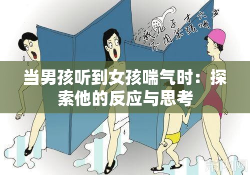 当男孩听到女孩喘气时：探索他的反应与思考