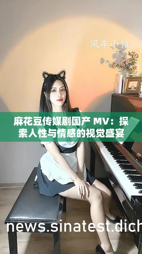 麻花豆传媒剧国产 MV：探索人性与情感的视觉盛宴