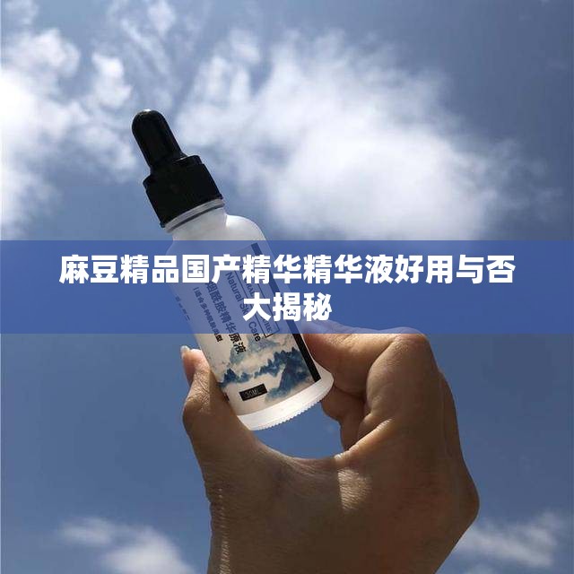 麻豆精品国产精华精华液好用与否大揭秘