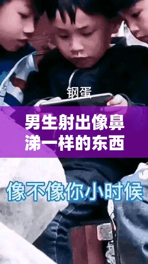 男生射出像鼻涕一样的东西是什么：相关医学知识与健康影响探讨