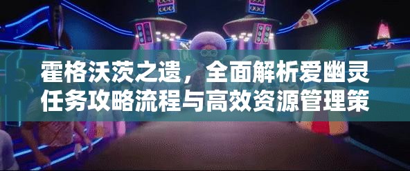 霍格沃茨之遗，全面解析爱幽灵任务攻略流程与高效资源管理策略