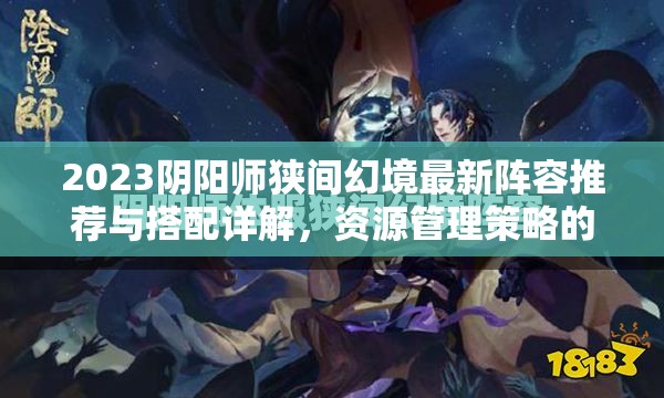 2023阴阳师狭间幻境最新阵容推荐与搭配详解，资源管理策略的重要性