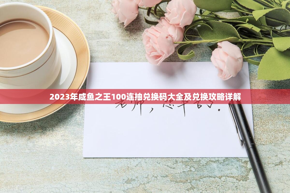 2023年咸鱼之王100连抽兑换码大全及兑换攻略详解