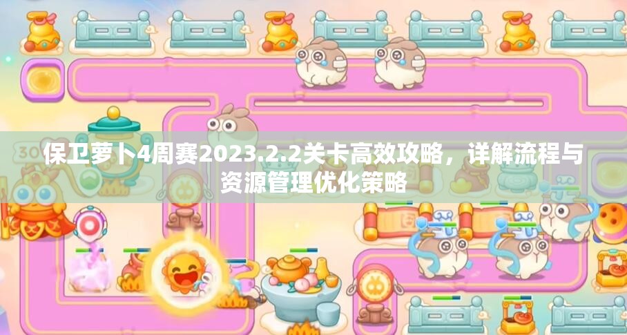 保卫萝卜4周赛2023.2.2关卡高效攻略，详解流程与资源管理优化策略