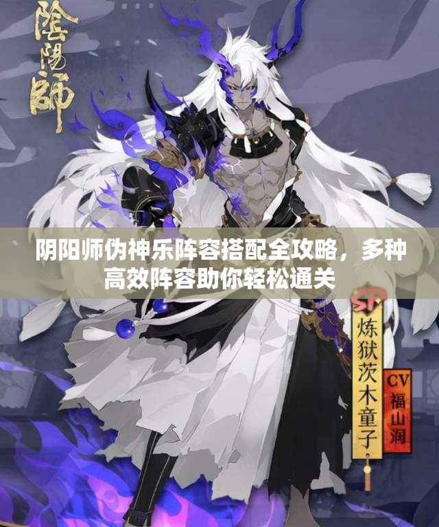 阴阳师伪神乐阵容搭配全攻略，多种高效阵容助你轻松通关