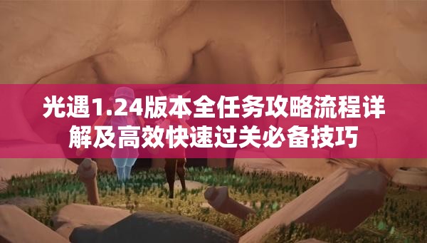 光遇1.24版本全任务攻略流程详解及高效快速过关必备技巧