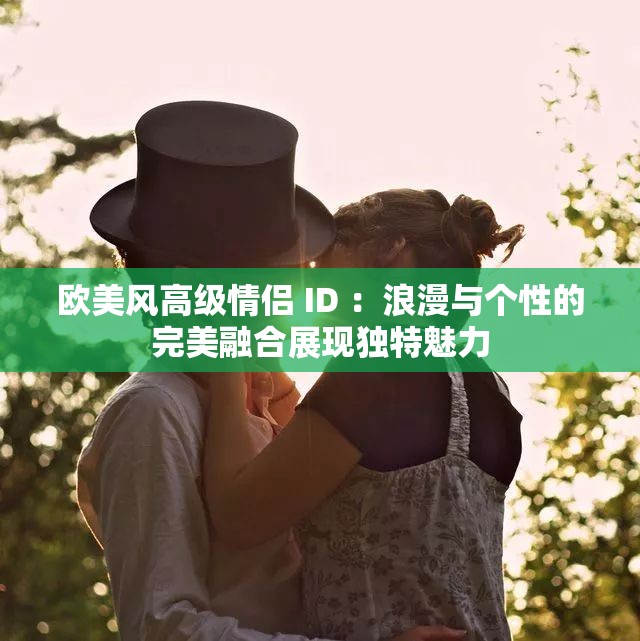 欧美风高级情侣 ID ：浪漫与个性的完美融合展现独特魅力