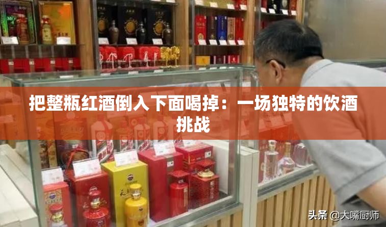 把整瓶红酒倒入下面喝掉：一场独特的饮酒挑战