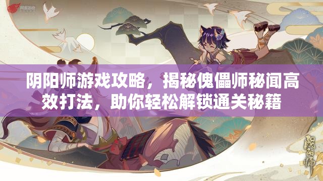 阴阳师游戏攻略，揭秘傀儡师秘闻高效打法，助你轻松解锁通关秘籍